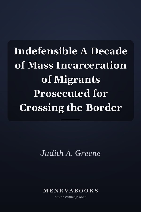Indefensible A Decade of Mass Incarceration of Migrants Prosecuted for Crossing the Border