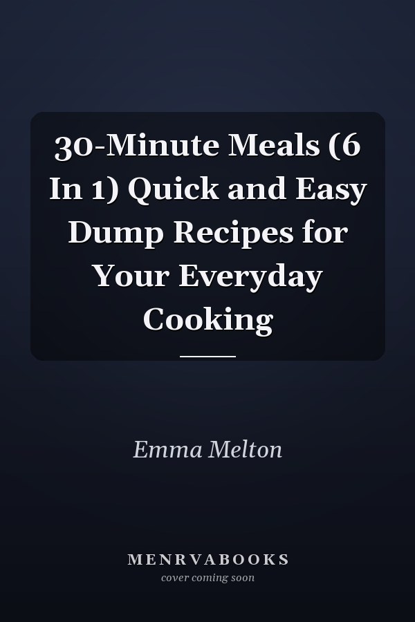 30-Minute Meals (6 In 1) Quick and Easy Dump Recipes for Your Everyday Cooking