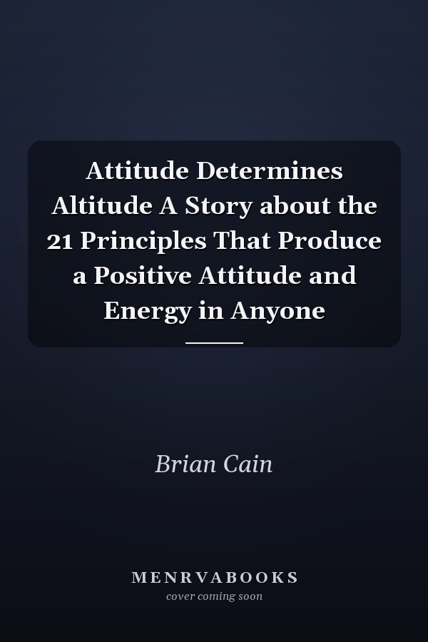 Attitude Determines Altitude A Story about the 21 Principles That Produce a Positive Attitude and Energy in Anyone