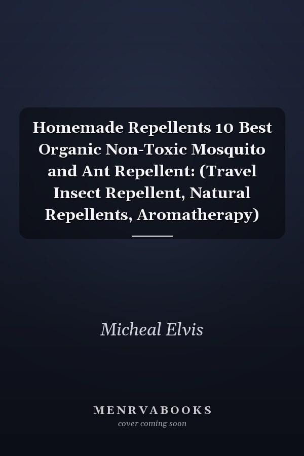 Homemade Repellents 10 Best Organic Non-Toxic Mosquito and Ant Repellent: (Travel Insect Repellent, Natural Repellents, Aromatherapy)