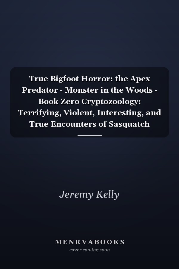 True Bigfoot Horror: the Apex Predator - Monster in the Woods - Book Zero Cryptozoology: Terrifying, Violent, Interesting, and True Encounters of Sasquatch Hunting People: Book 0