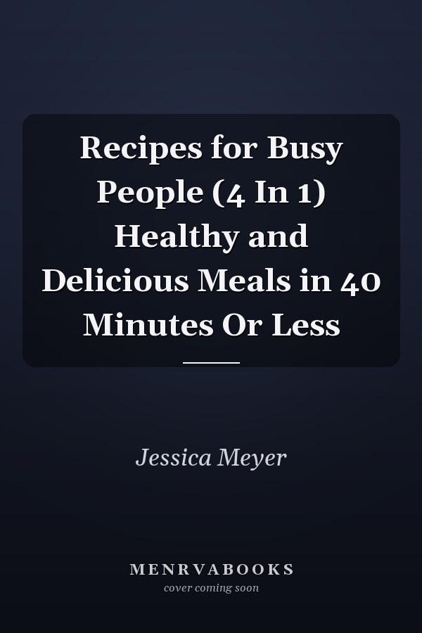 Recipes for Busy People (4 In 1) Healthy and Delicious Meals in 40 Minutes Or Less
