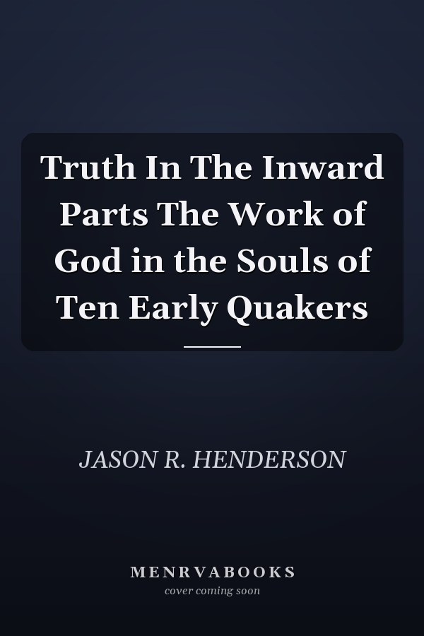 Truth In The Inward Parts The Work of God in the Souls of Ten Early Quakers