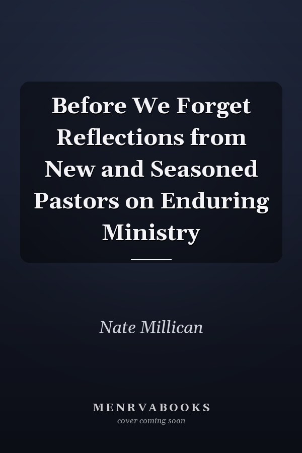 Before We Forget Reflections from New and Seasoned Pastors on Enduring Ministry