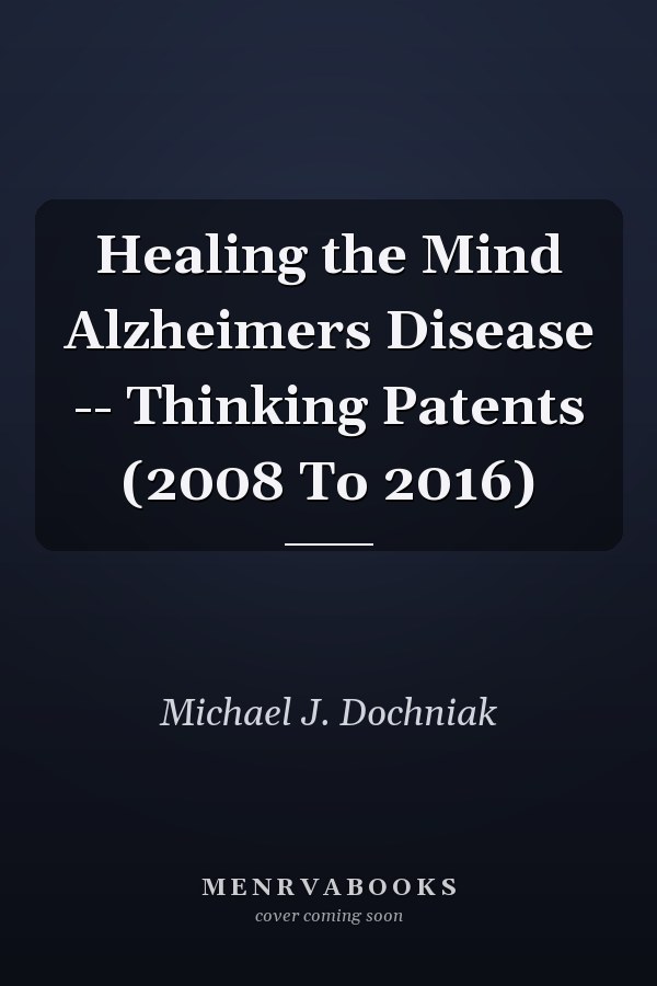 Healing the Mind Alzheimers Disease -- Thinking Patents (2008 To 2016)