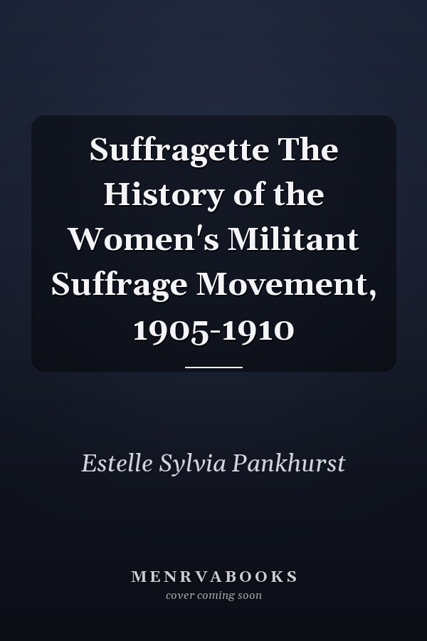 Suffragette The History of the Women's Militant Suffrage Movement, 1905-1910