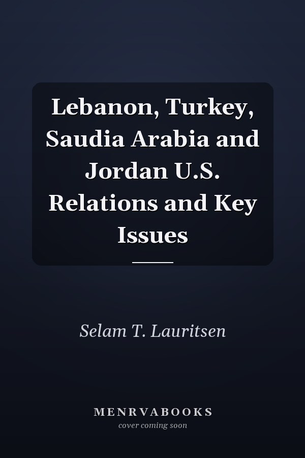 Lebanon, Turkey, Saudia Arabia and Jordan U.S. Relations and Key Issues