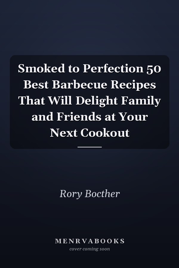 Smoked to Perfection 50 Best Barbecue Recipes That Will Delight Family and Friends at Your Next Cookout