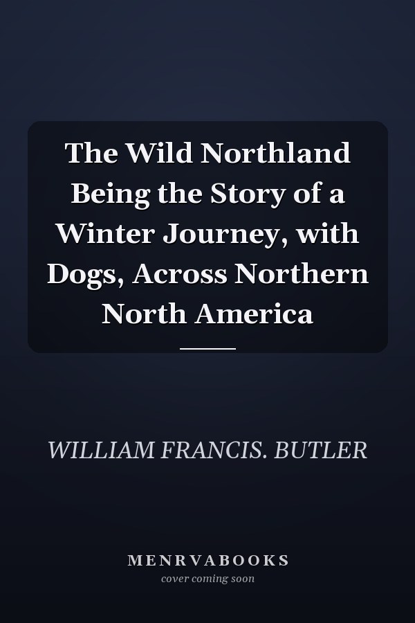 The Wild Northland Being the Story of a Winter Journey, with Dogs, Across Northern North America