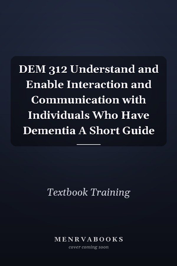DEM 312 Understand and Enable Interaction and Communication with Individuals Who Have Dementia A Short Guide