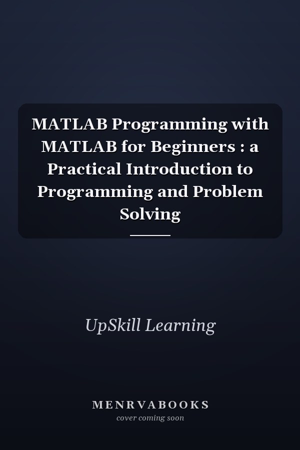 MATLAB Programming with MATLAB for Beginners : a Practical Introduction to Programming and Problem Solving