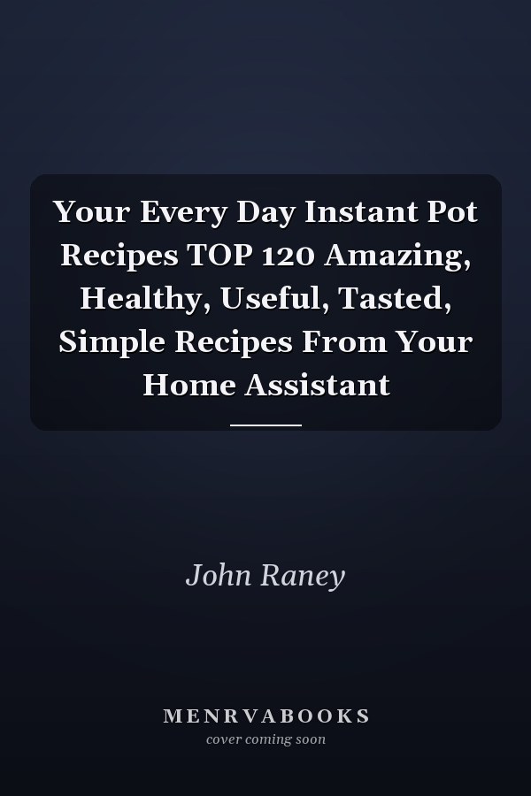Your Every Day Instant Pot Recipes TOP 120 Amazing, Healthy, Useful, Tasted, Simple Recipes From Your Home Assistant