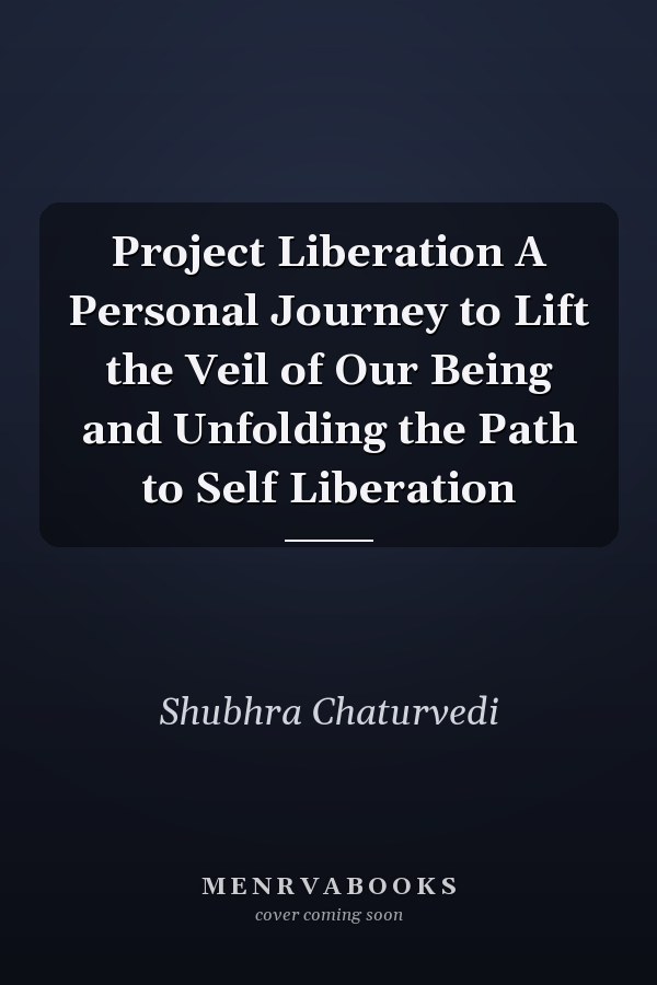 Project Liberation A Personal Journey to Lift the Veil of Our Being and Unfolding the Path to Self Liberation