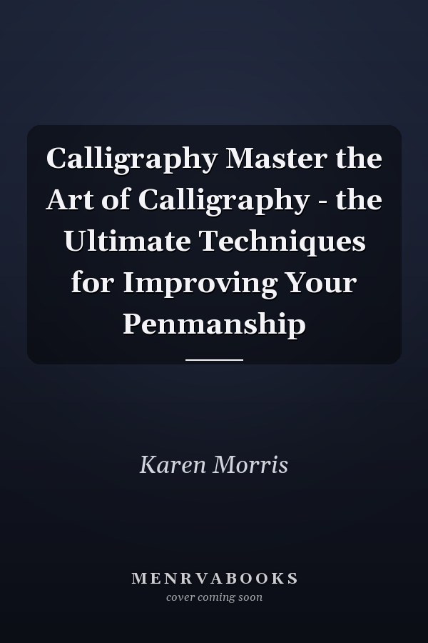Calligraphy Master the Art of Calligraphy - the Ultimate Techniques for Improving Your Penmanship
