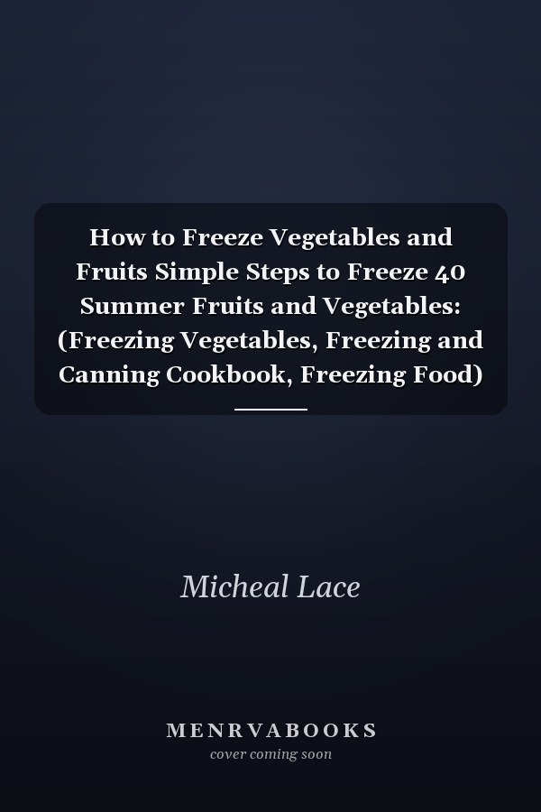 How to Freeze Vegetables and Fruits Simple Steps to Freeze 40 Summer Fruits and Vegetables: (Freezing Vegetables, Freezing and Canning Cookbook, Freezing Food)