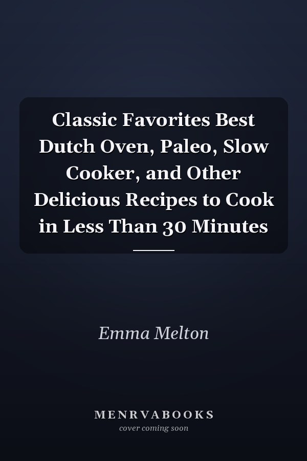 Classic Favorites Best Dutch Oven, Paleo, Slow Cooker, and Other Delicious Recipes to Cook in Less Than 30 Minutes