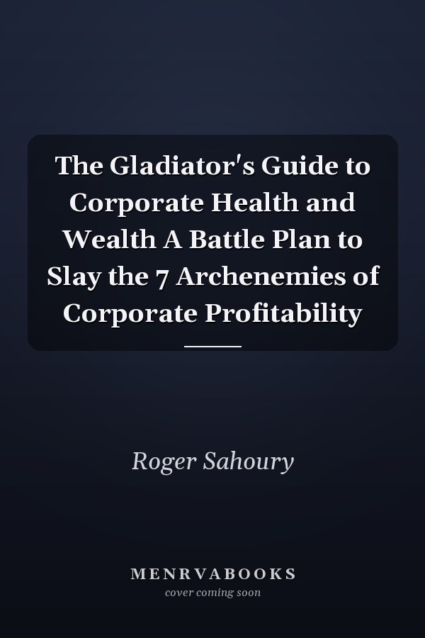 The Gladiator's Guide to Corporate Health and Wealth A Battle Plan to Slay the 7 Archenemies of Corporate Profitability
