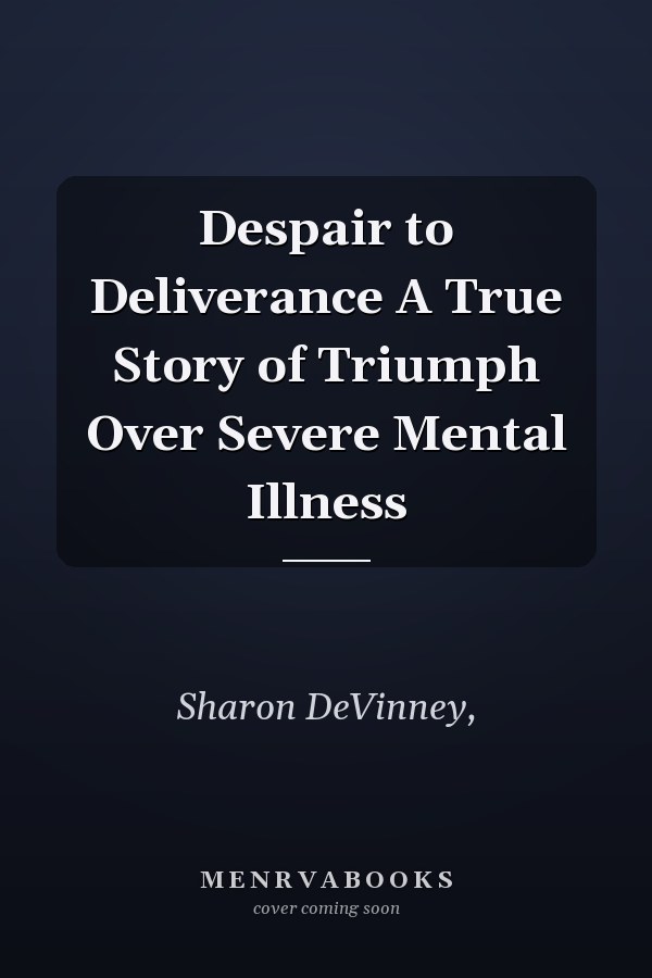 Despair to Deliverance A True Story of Triumph Over Severe Mental Illness