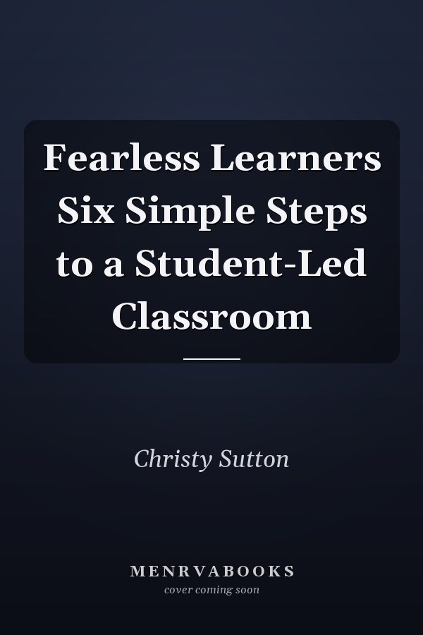 Fearless Learners Six Simple Steps to a Student-Led Classroom