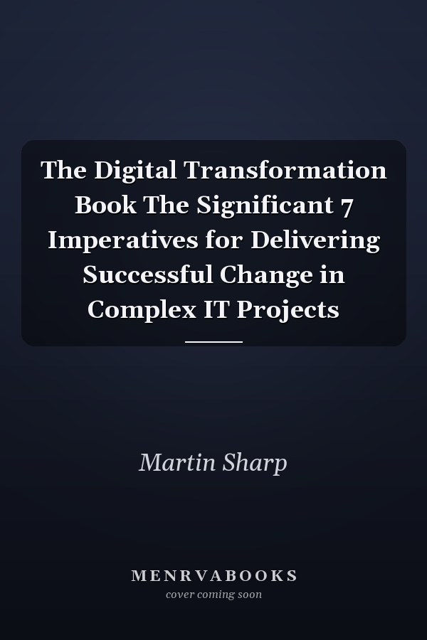 The Digital Transformation Book The Significant 7 Imperatives for Delivering Successful Change in Complex IT Projects