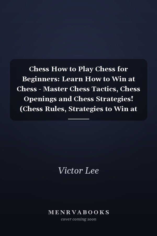 Chess How to Play Chess for Beginners: Learn How to Win at Chess - Master Chess Tactics, Chess Openings and Chess Strategies! (Chess Rules, Strategies to Win at Chess, Chess 101, Chess Mastery)