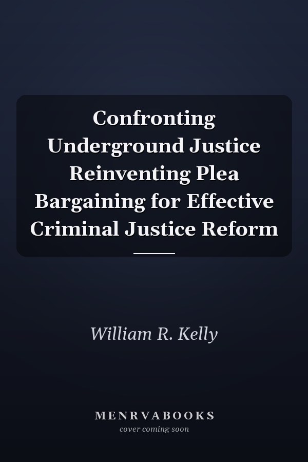 Confronting Underground Justice Reinventing Plea Bargaining for Effective Criminal Justice Reform