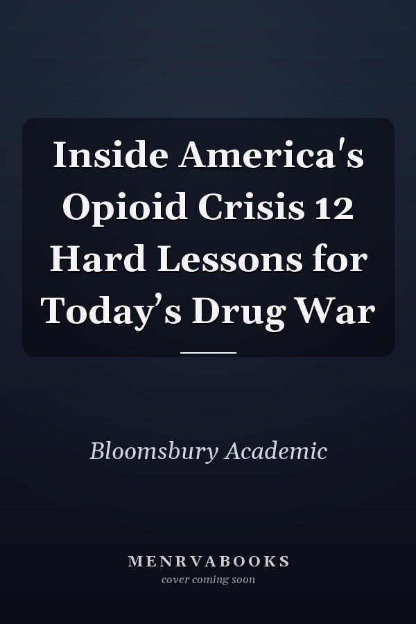 Inside America's Opioid Crisis 12 Hard Lessons for Today’s Drug War