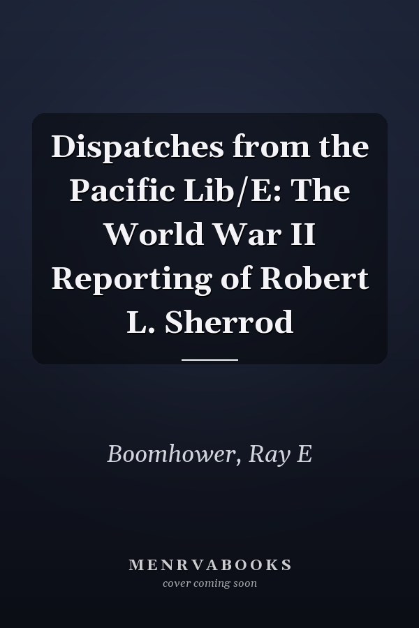 Dispatches from the Pacific Lib/E: The World War II Reporting of Robert L. Sherrod