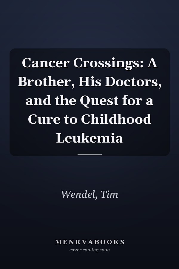 Cancer Crossings: A Brother, His Doctors, and the Quest for a Cure to Childhood Leukemia