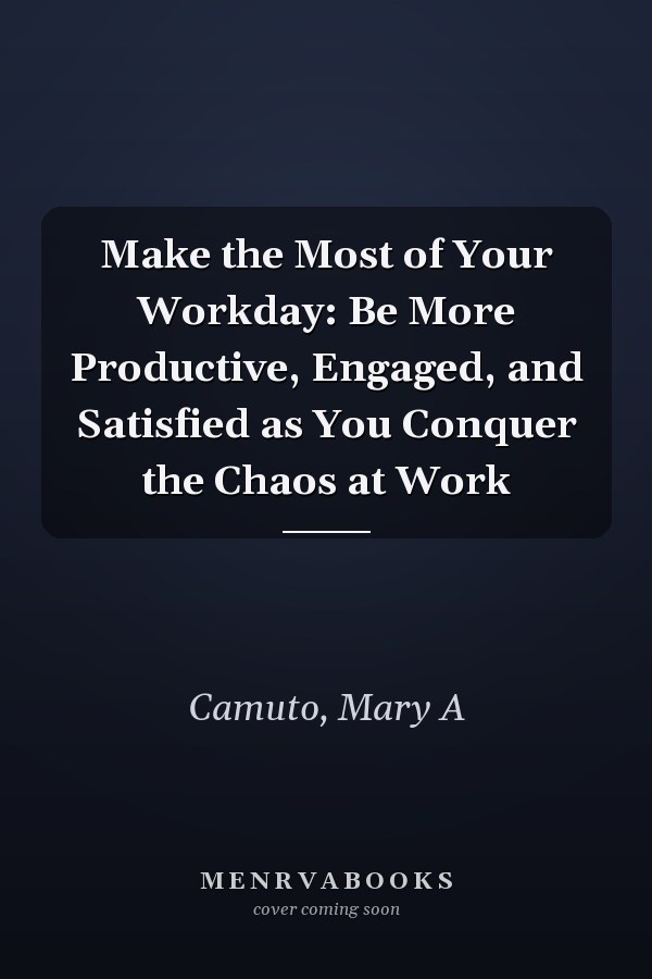 Make the Most of Your Workday: Be More Productive, Engaged, and Satisfied as You Conquer the Chaos at Work