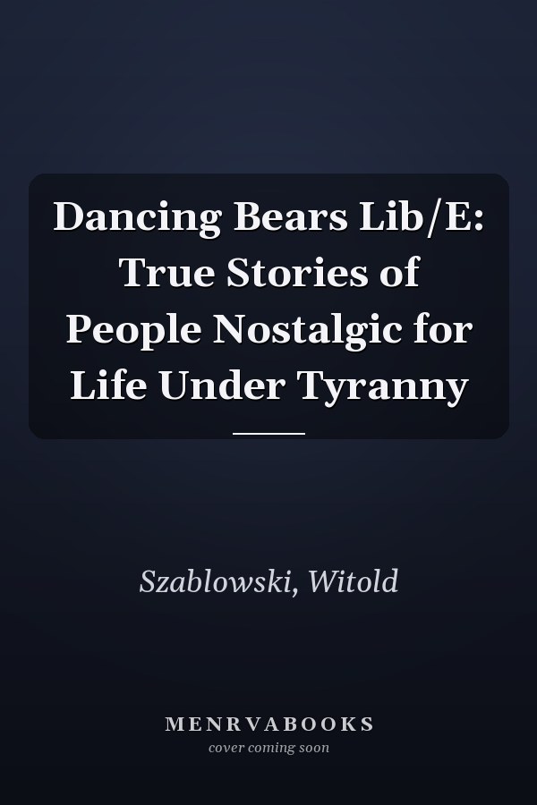 Dancing Bears Lib/E: True Stories of People Nostalgic for Life Under Tyranny