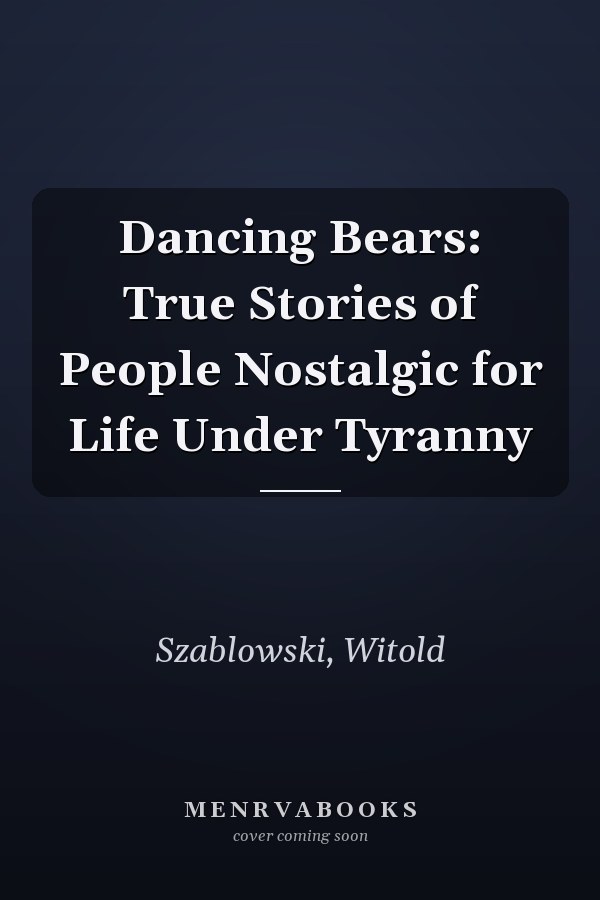 Dancing Bears: True Stories of People Nostalgic for Life Under Tyranny