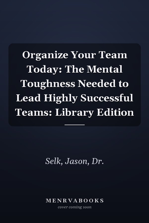 Organize Your Team Today: The Mental Toughness Needed to Lead Highly Successful Teams: Library Edition