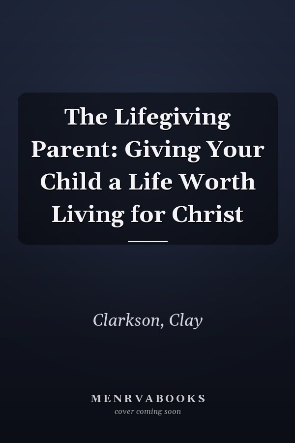 The Lifegiving Parent: Giving Your Child a Life Worth Living for Christ