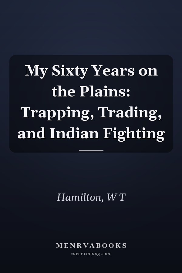 My Sixty Years on the Plains: Trapping, Trading, and Indian Fighting