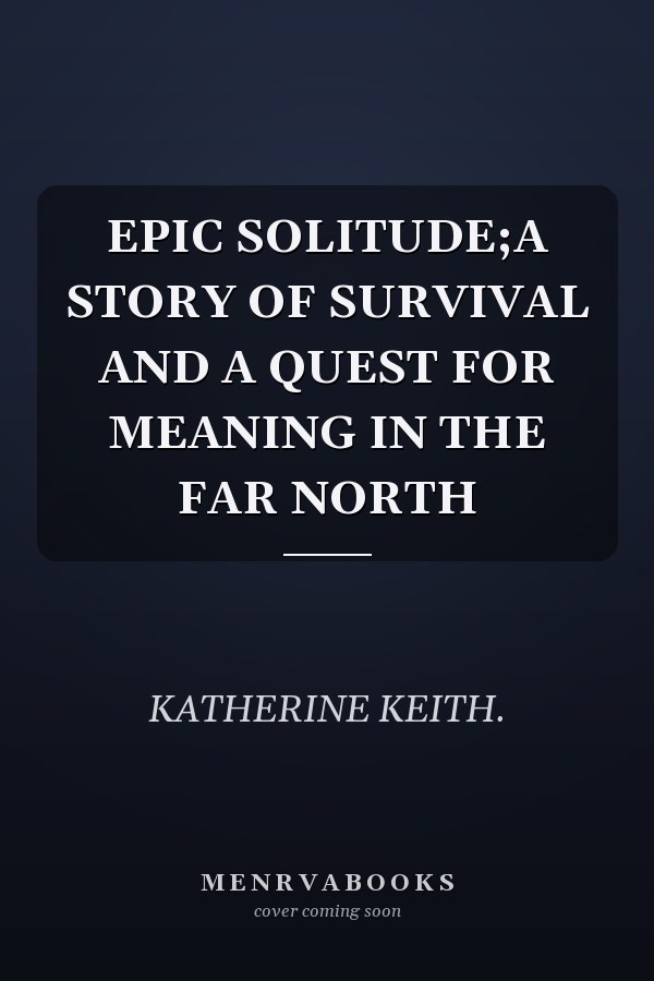 EPIC SOLITUDE;A STORY OF SURVIVAL AND A QUEST FOR MEANING IN THE FAR NORTH