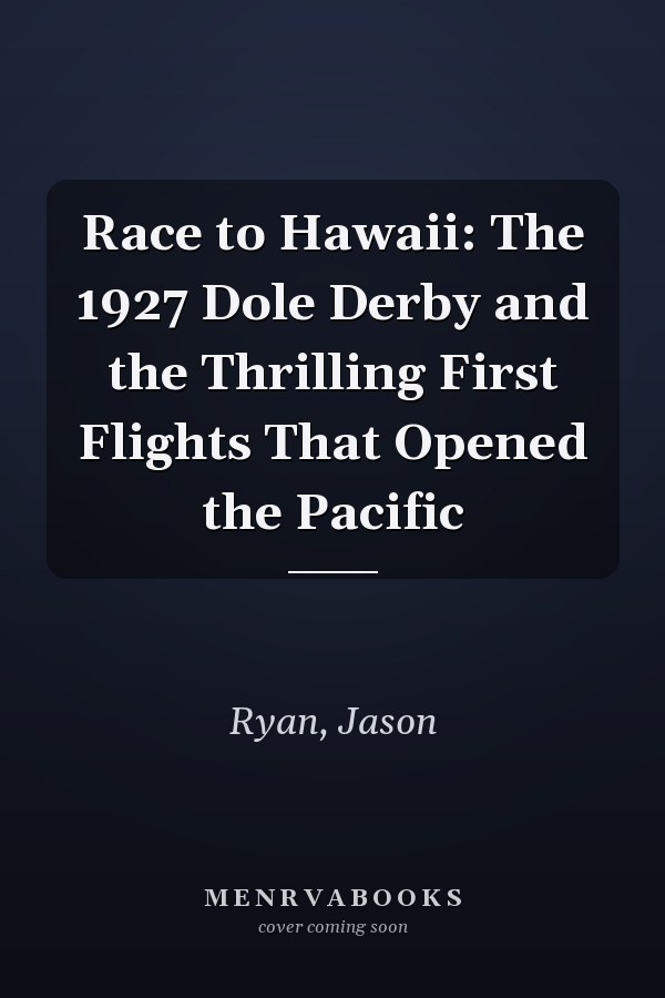 Race to Hawaii: The 1927 Dole Derby and the Thrilling First Flights That Opened the Pacific