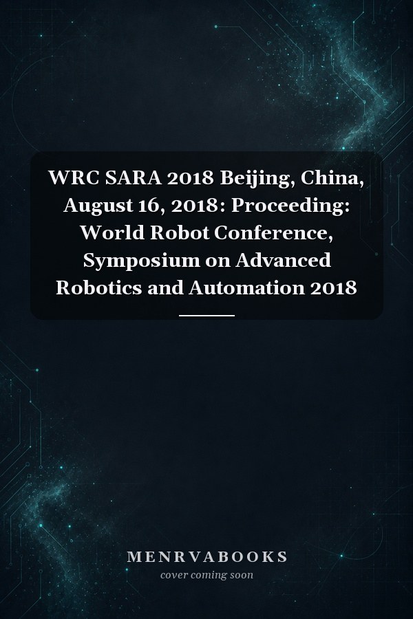 WRC SARA 2018 Beijing, China, August 16, 2018: Proceeding: World Robot Conference, Symposium on Advanced Robotics and Automation 2018
