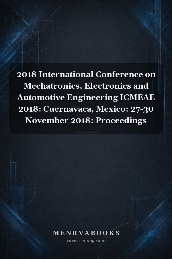 2018 International Conference on Mechatronics, Electronics and Automotive Engineering ICMEAE 2018: Cuernavaca, Mexico: 27-30 November 2018: Proceedings