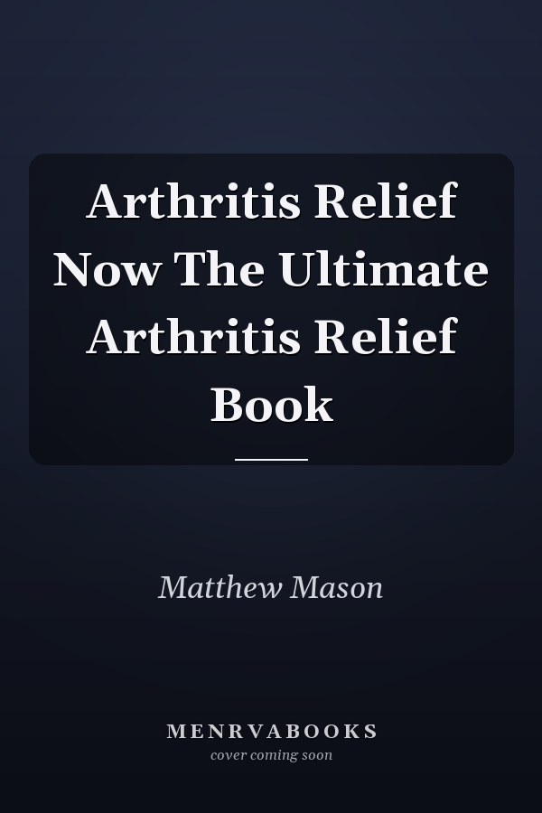 Arthritis Relief Now The Ultimate Arthritis Relief Book