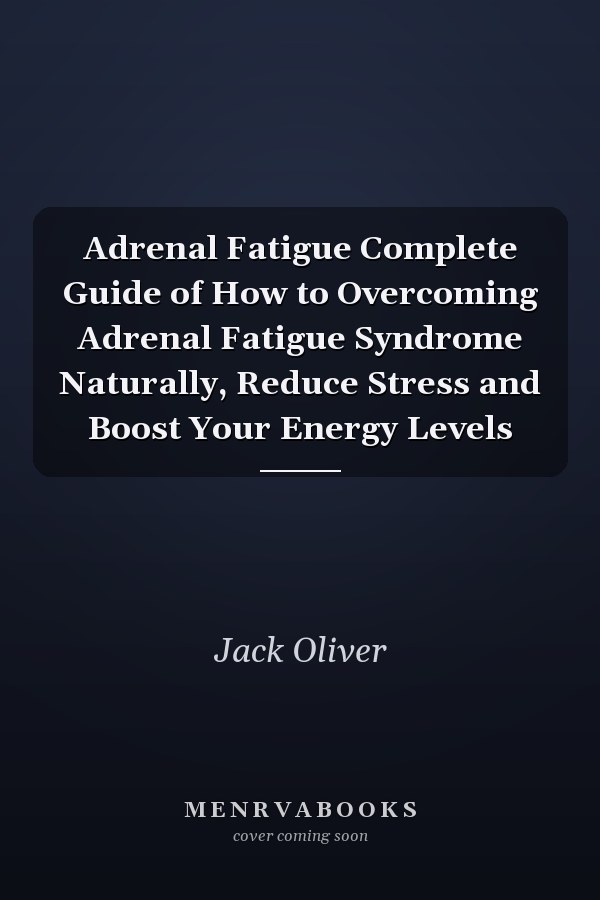 Adrenal Fatigue Complete Guide of How to Overcoming Adrenal Fatigue Syndrome Naturally, Reduce Stress and Boost Your Energy Levels