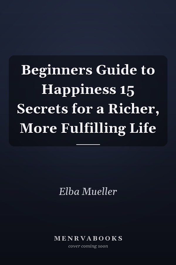 Beginners Guide to Happiness 15 Secrets for a Richer, More Fulfilling Life