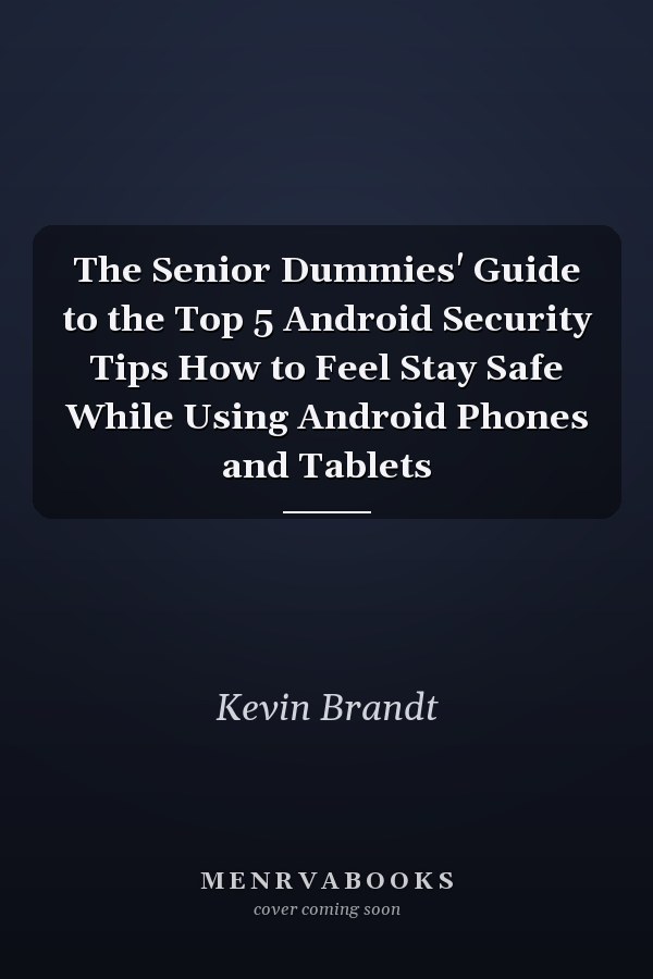 The Senior Dummies' Guide to the Top 5 Android Security Tips How to Feel Stay Safe While Using Android Phones and Tablets