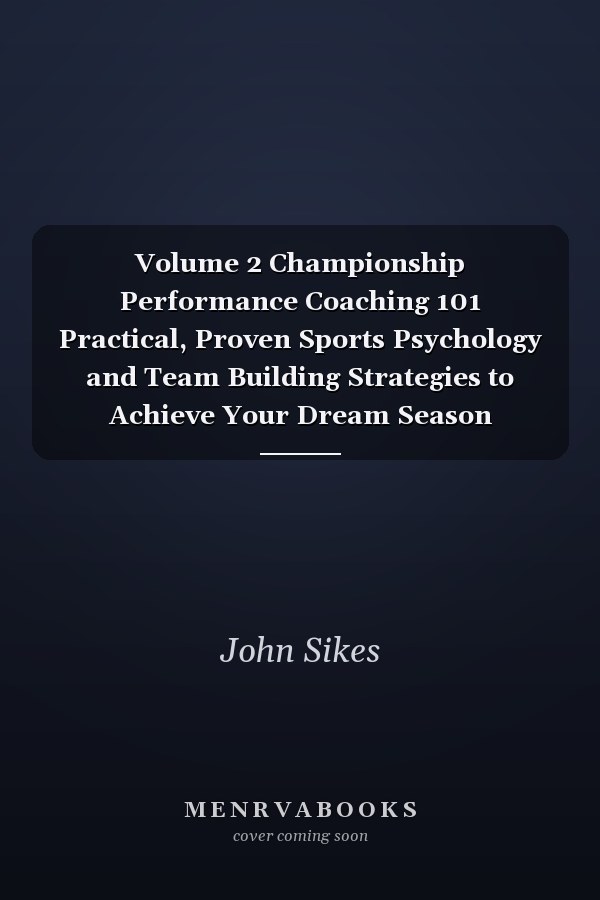 Volume 2 Championship Performance Coaching 101 Practical, Proven Sports Psychology and Team Building Strategies to Achieve Your Dream Season