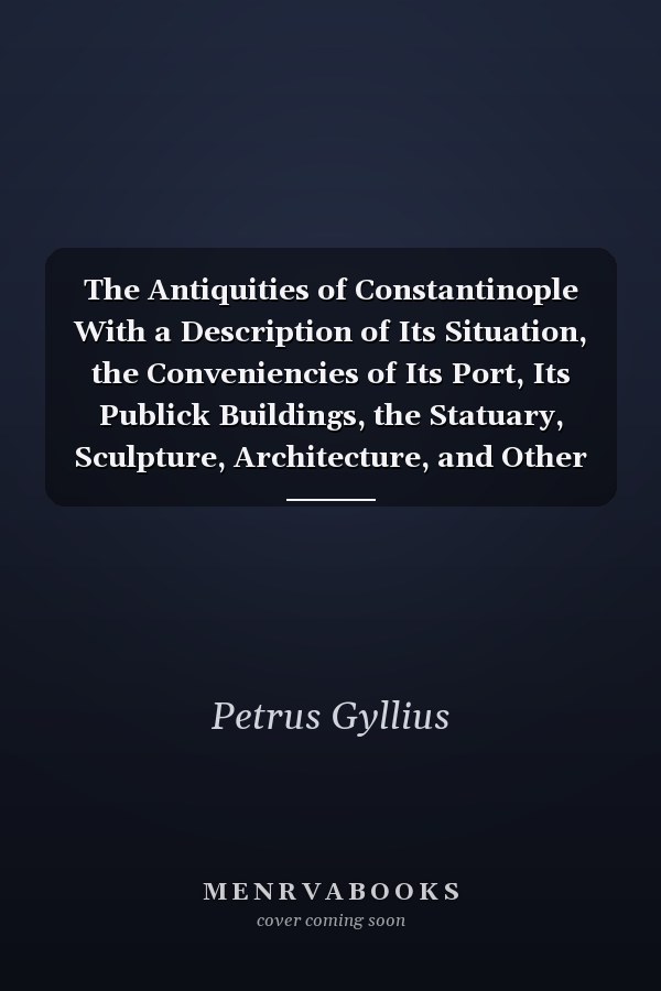 The Antiquities of Constantinople With a Description of Its Situation, the Conveniencies of Its Port, Its Publick Buildings, the Statuary, Sculpture, Architecture, and Other Curiosities of that City. With Cuts Explaining the Chief of Them.