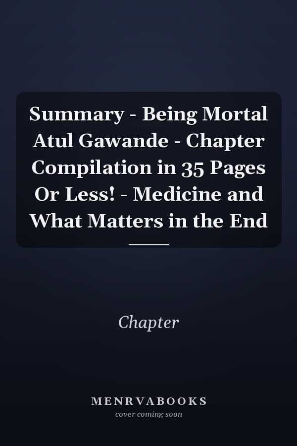 Summary - Being Mortal Atul Gawande - Chapter Compilation in 35 Pages Or Less! - Medicine and What Matters in the End