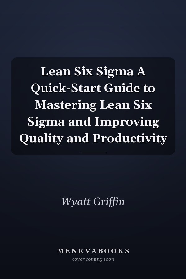 Lean Six Sigma A Quick-Start Guide to Mastering Lean Six Sigma and Improving Quality and Productivity