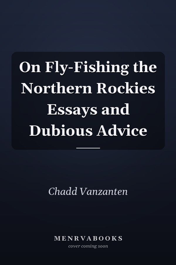 On Fly-Fishing the Northern Rockies Essays and Dubious Advice