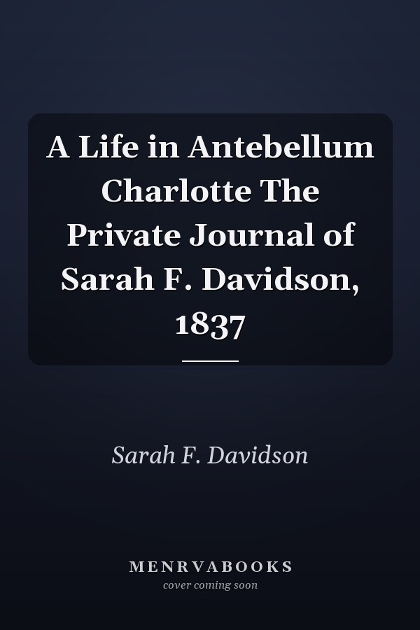 A Life in Antebellum Charlotte The Private Journal of Sarah F. Davidson, 1837