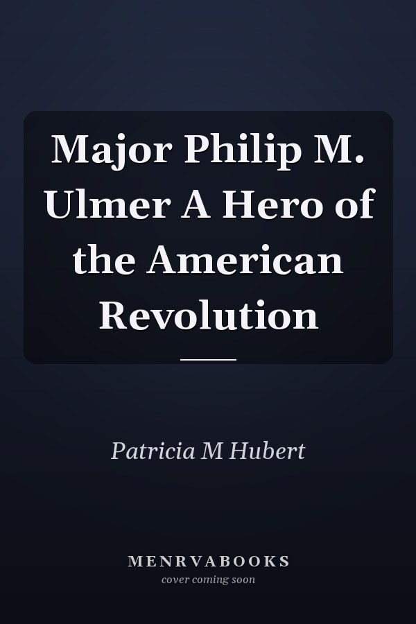 Major Philip M. Ulmer A Hero of the American Revolution